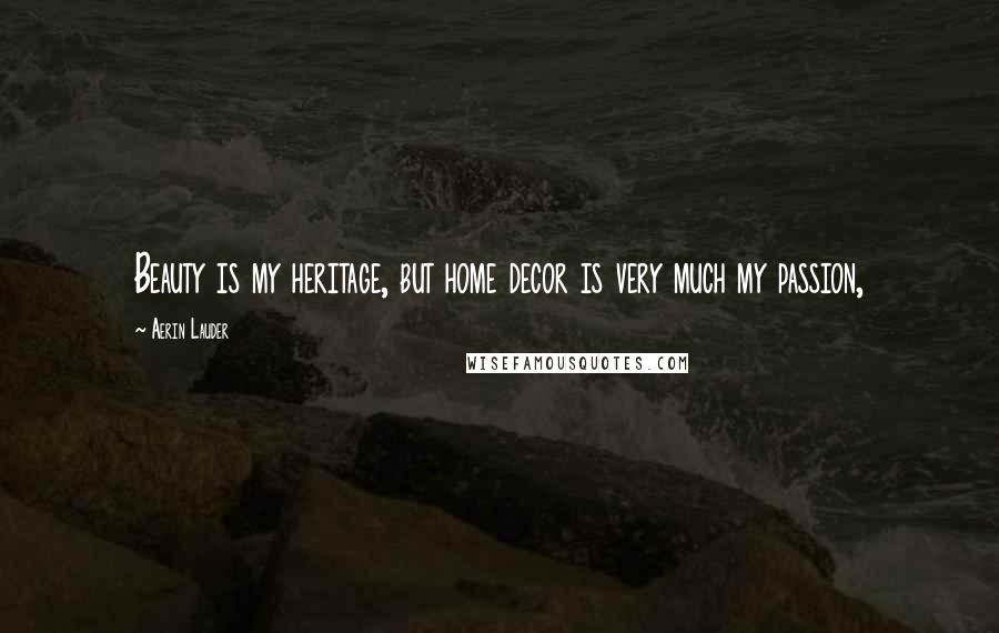 Aerin Lauder Quotes: Beauty is my heritage, but home decor is very much my passion,