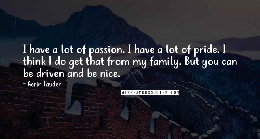 Aerin Lauder Quotes: I have a lot of passion. I have a lot of pride. I think I do get that from my family. But you can be driven and be nice.