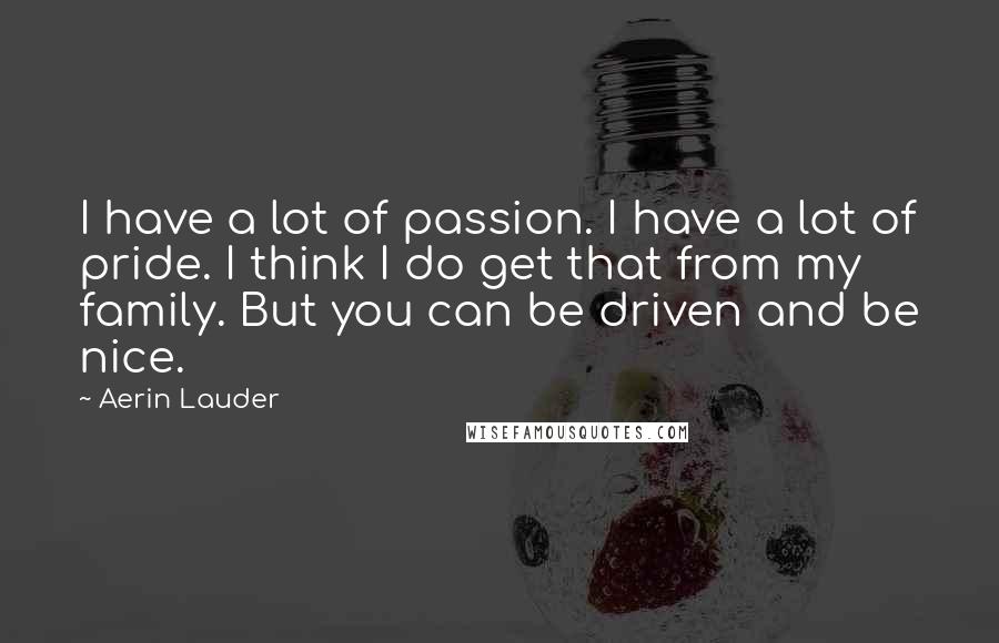 Aerin Lauder Quotes: I have a lot of passion. I have a lot of pride. I think I do get that from my family. But you can be driven and be nice.