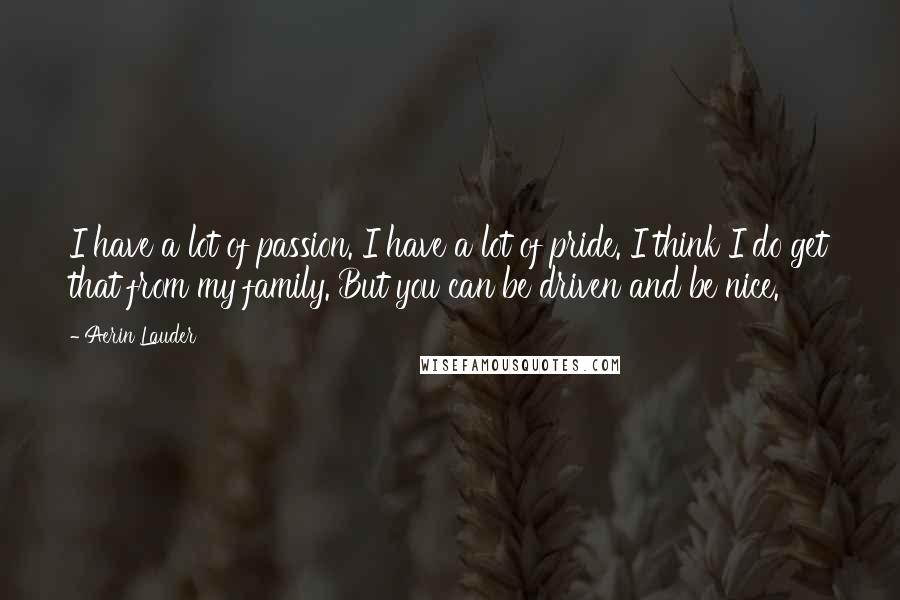 Aerin Lauder Quotes: I have a lot of passion. I have a lot of pride. I think I do get that from my family. But you can be driven and be nice.
