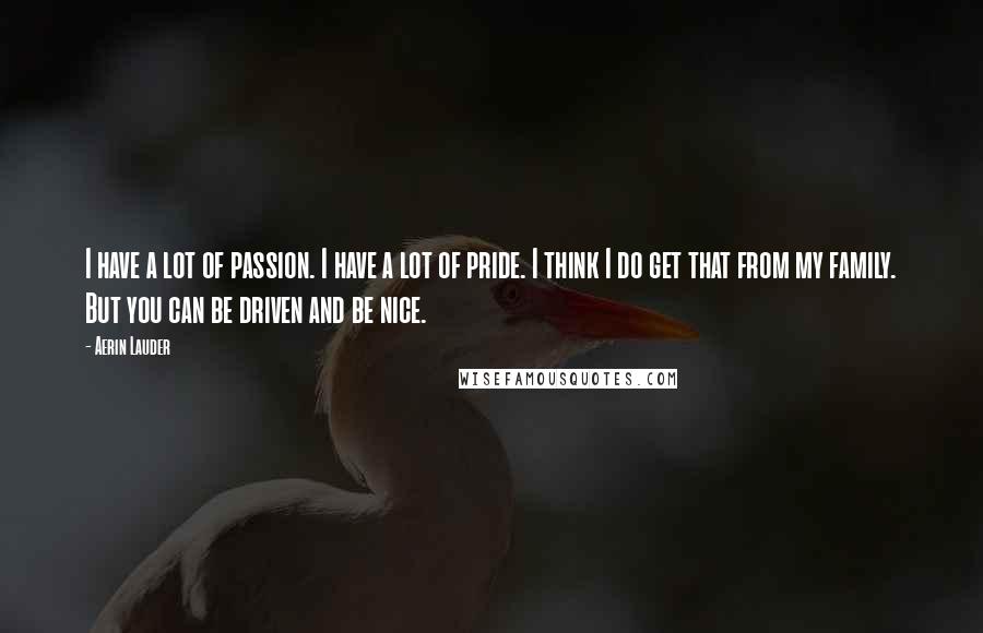 Aerin Lauder Quotes: I have a lot of passion. I have a lot of pride. I think I do get that from my family. But you can be driven and be nice.