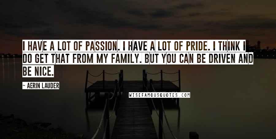 Aerin Lauder Quotes: I have a lot of passion. I have a lot of pride. I think I do get that from my family. But you can be driven and be nice.