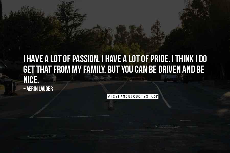 Aerin Lauder Quotes: I have a lot of passion. I have a lot of pride. I think I do get that from my family. But you can be driven and be nice.