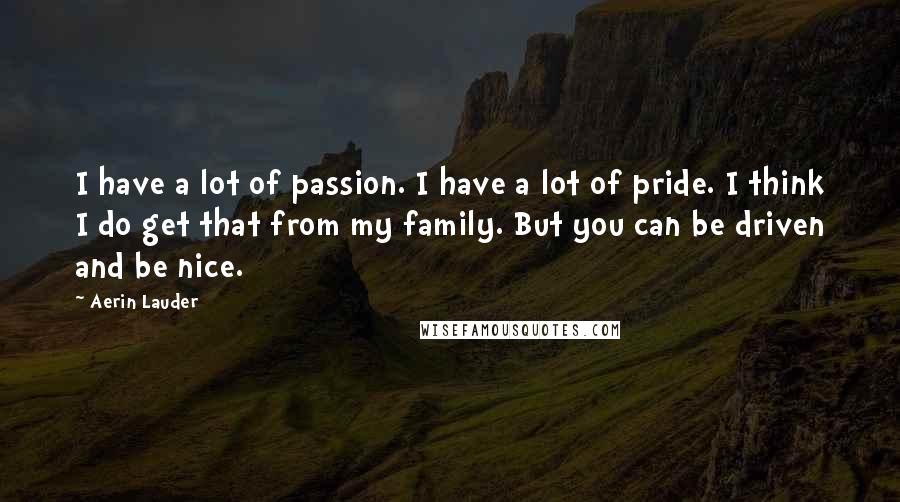 Aerin Lauder Quotes: I have a lot of passion. I have a lot of pride. I think I do get that from my family. But you can be driven and be nice.