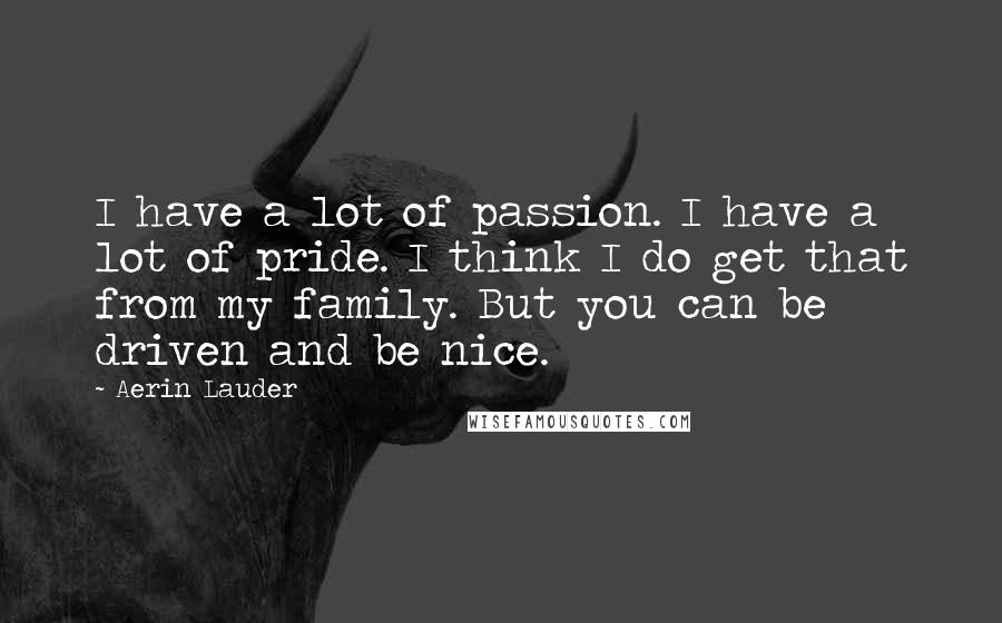 Aerin Lauder Quotes: I have a lot of passion. I have a lot of pride. I think I do get that from my family. But you can be driven and be nice.