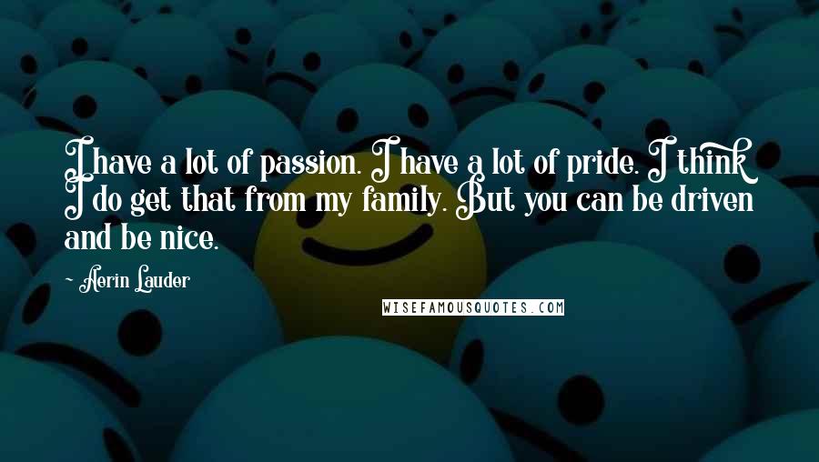 Aerin Lauder Quotes: I have a lot of passion. I have a lot of pride. I think I do get that from my family. But you can be driven and be nice.