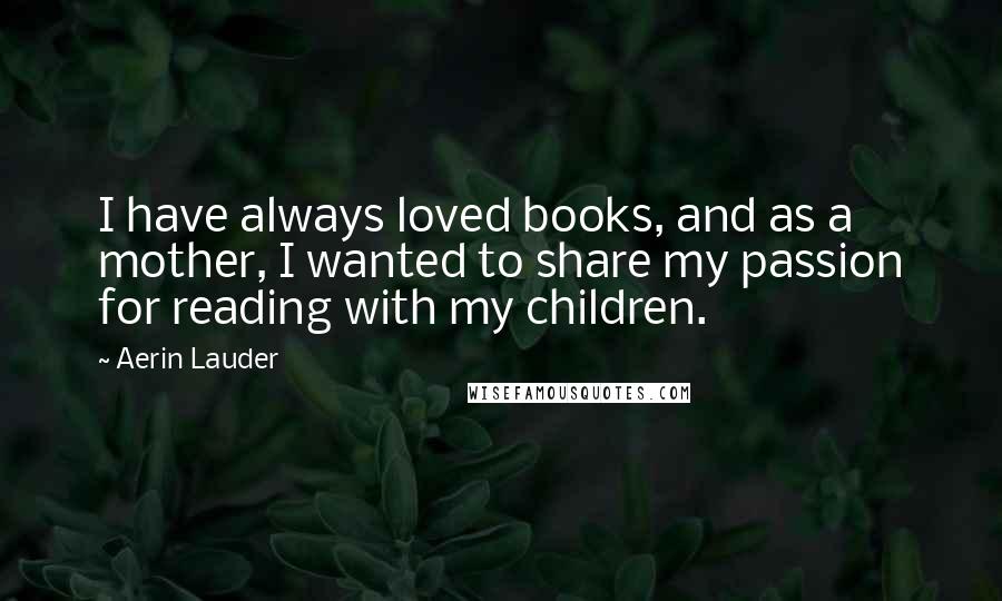 Aerin Lauder Quotes: I have always loved books, and as a mother, I wanted to share my passion for reading with my children.