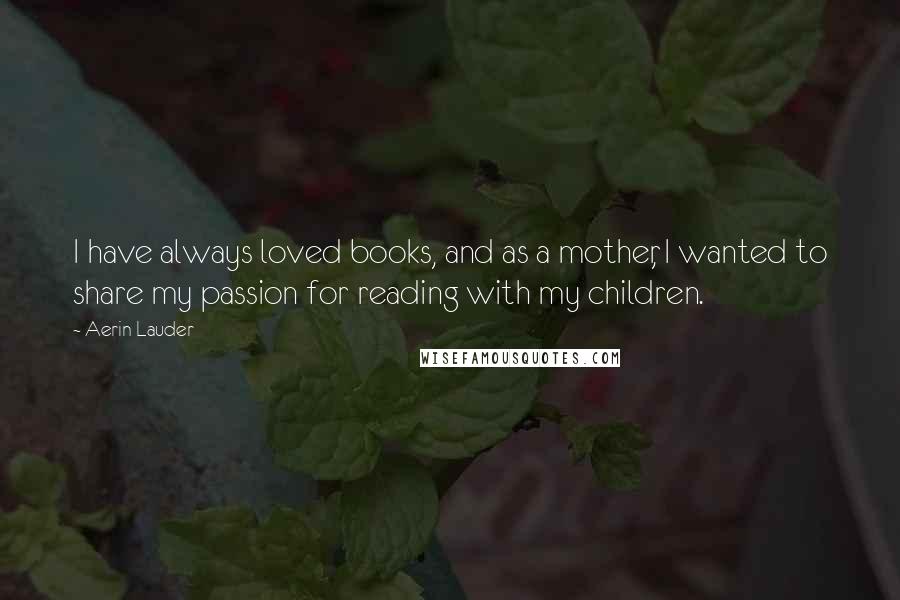 Aerin Lauder Quotes: I have always loved books, and as a mother, I wanted to share my passion for reading with my children.