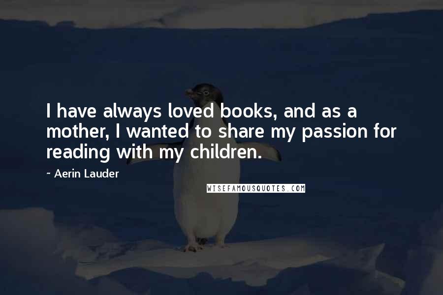 Aerin Lauder Quotes: I have always loved books, and as a mother, I wanted to share my passion for reading with my children.