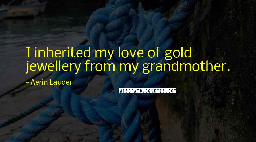 Aerin Lauder Quotes: I inherited my love of gold jewellery from my grandmother.
