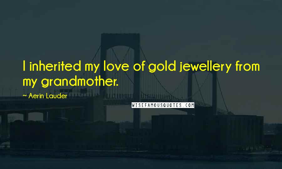 Aerin Lauder Quotes: I inherited my love of gold jewellery from my grandmother.