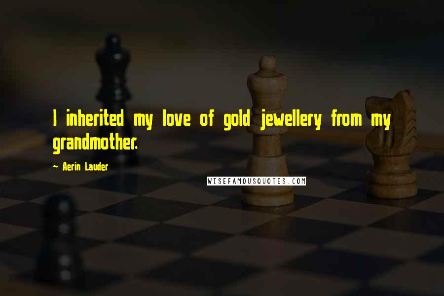 Aerin Lauder Quotes: I inherited my love of gold jewellery from my grandmother.