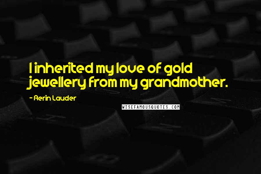 Aerin Lauder Quotes: I inherited my love of gold jewellery from my grandmother.