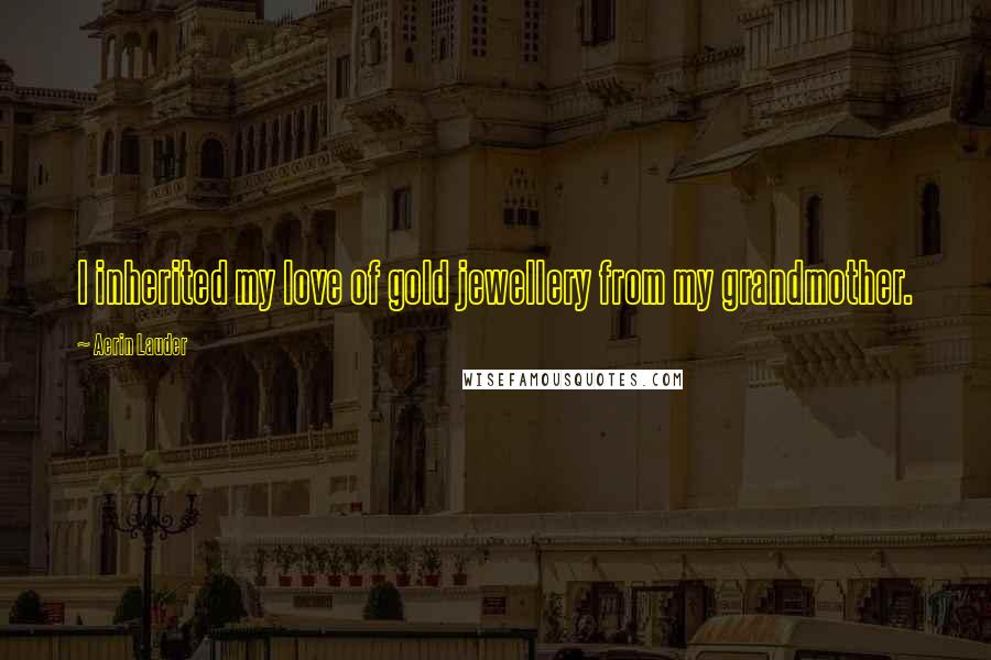 Aerin Lauder Quotes: I inherited my love of gold jewellery from my grandmother.
