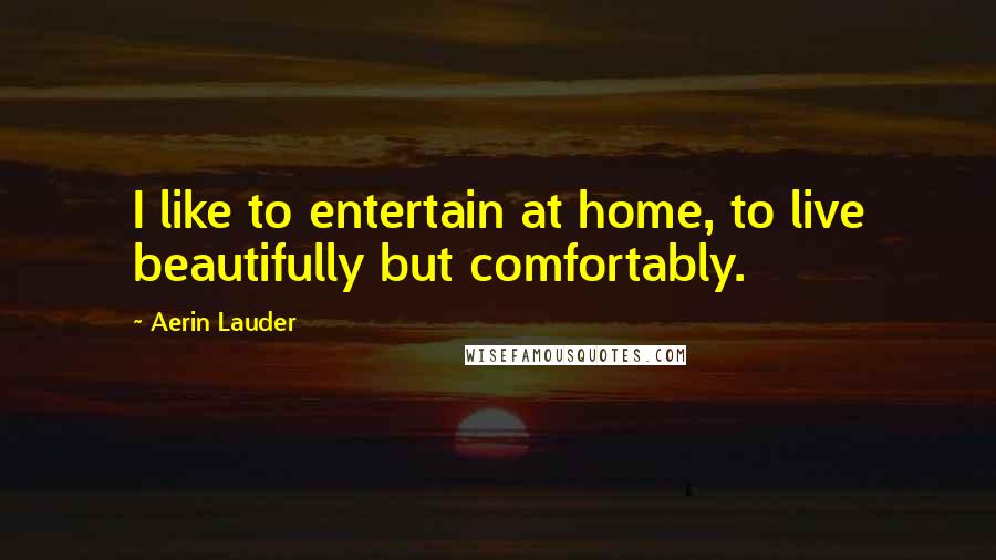 Aerin Lauder Quotes: I like to entertain at home, to live beautifully but comfortably.