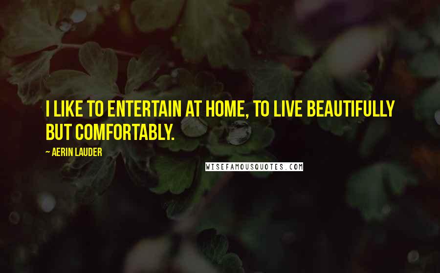 Aerin Lauder Quotes: I like to entertain at home, to live beautifully but comfortably.