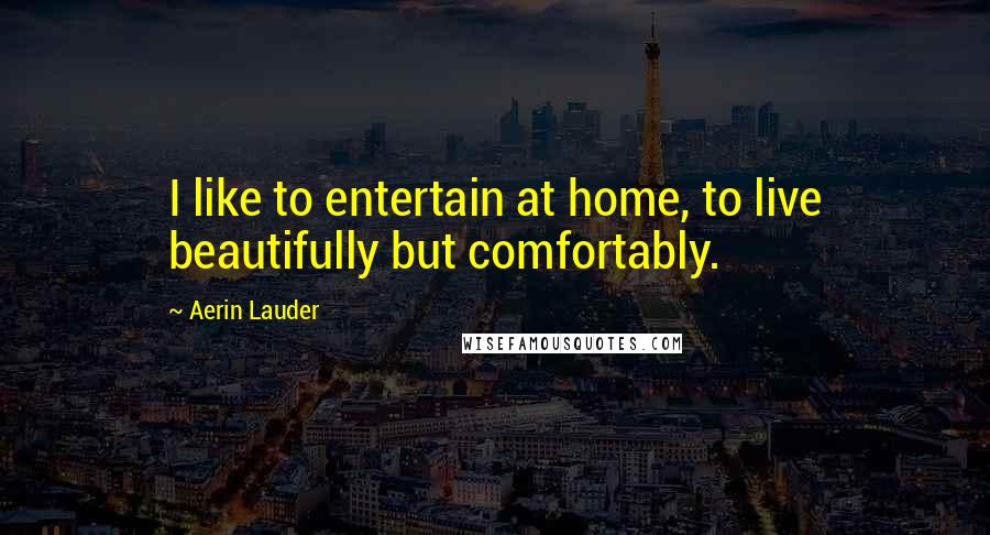 Aerin Lauder Quotes: I like to entertain at home, to live beautifully but comfortably.
