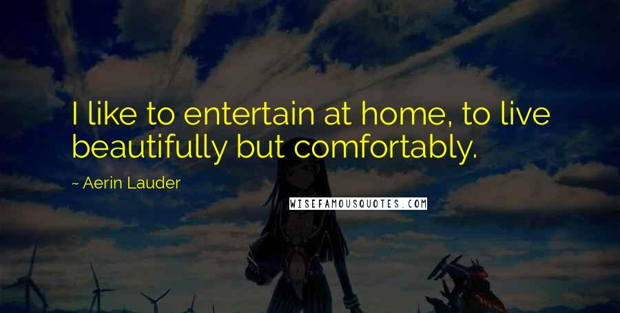 Aerin Lauder Quotes: I like to entertain at home, to live beautifully but comfortably.