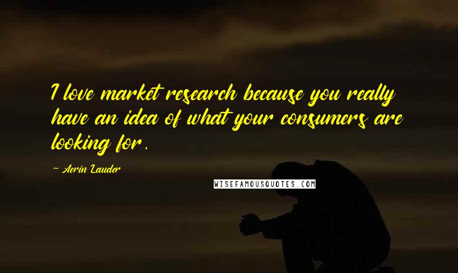 Aerin Lauder Quotes: I love market research because you really have an idea of what your consumers are looking for.