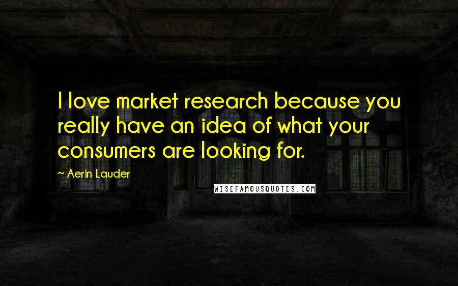 Aerin Lauder Quotes: I love market research because you really have an idea of what your consumers are looking for.