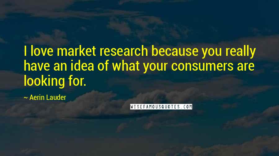 Aerin Lauder Quotes: I love market research because you really have an idea of what your consumers are looking for.