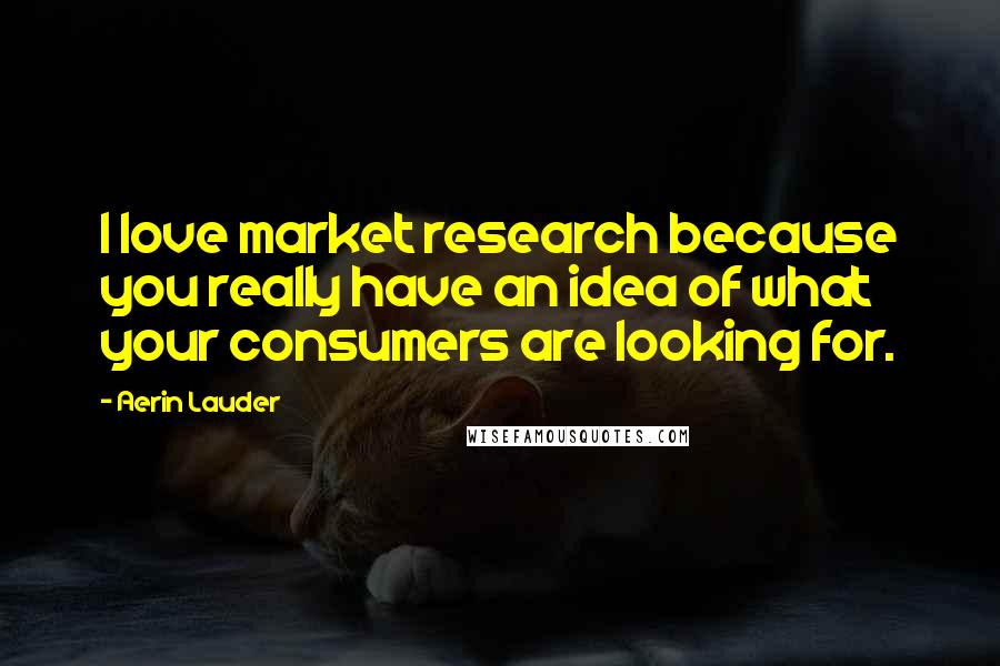 Aerin Lauder Quotes: I love market research because you really have an idea of what your consumers are looking for.