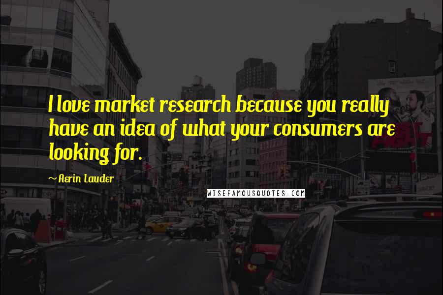 Aerin Lauder Quotes: I love market research because you really have an idea of what your consumers are looking for.