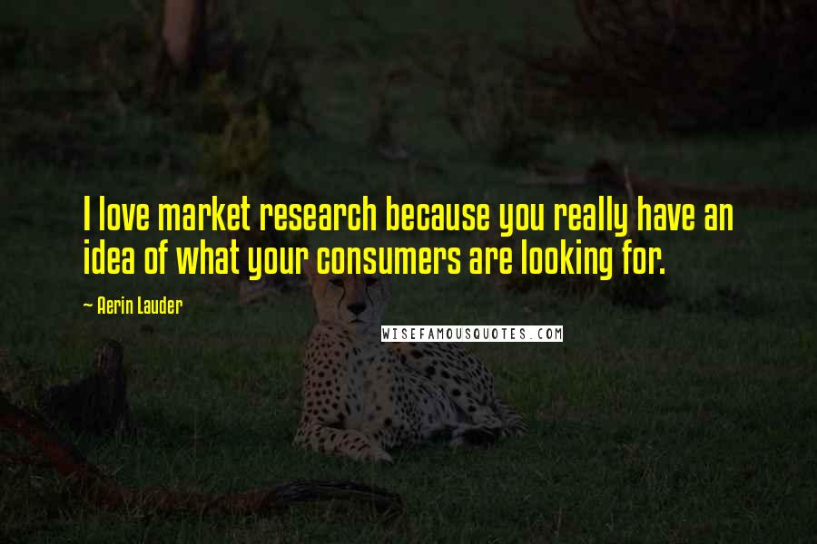 Aerin Lauder Quotes: I love market research because you really have an idea of what your consumers are looking for.