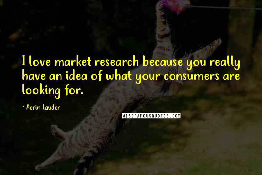 Aerin Lauder Quotes: I love market research because you really have an idea of what your consumers are looking for.