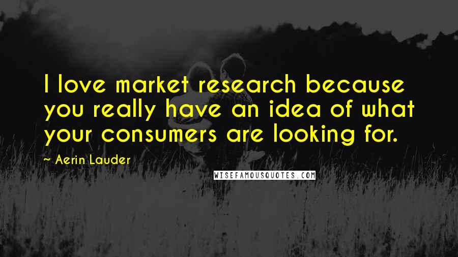 Aerin Lauder Quotes: I love market research because you really have an idea of what your consumers are looking for.