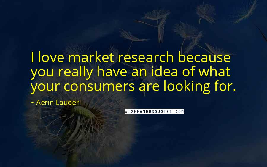 Aerin Lauder Quotes: I love market research because you really have an idea of what your consumers are looking for.