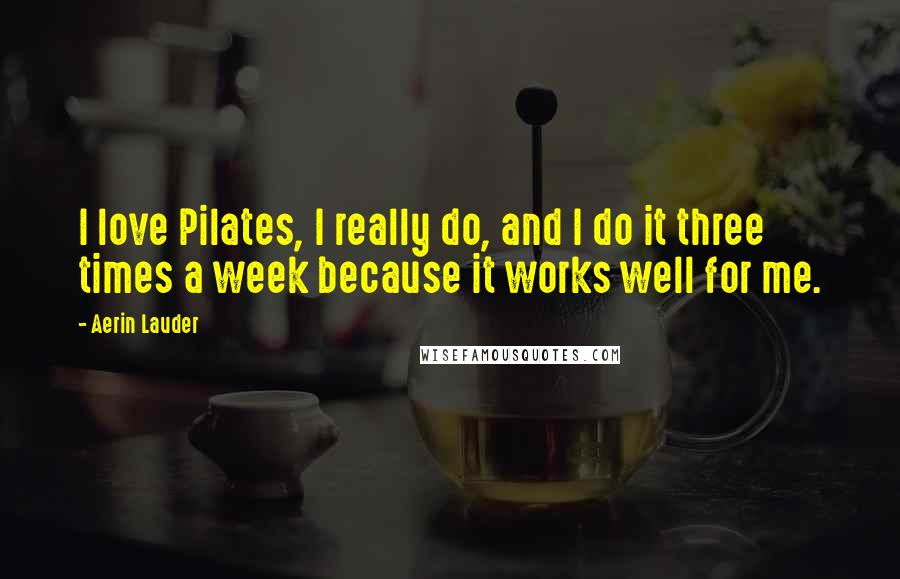 Aerin Lauder Quotes: I love Pilates, I really do, and I do it three times a week because it works well for me.