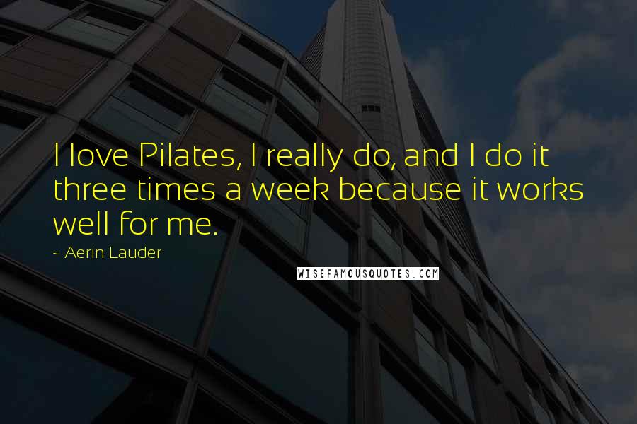Aerin Lauder Quotes: I love Pilates, I really do, and I do it three times a week because it works well for me.