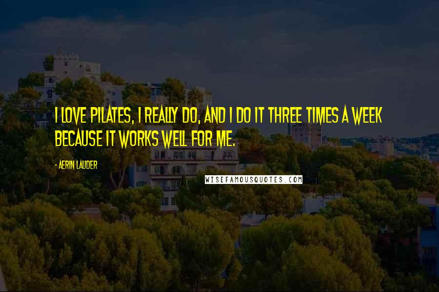 Aerin Lauder Quotes: I love Pilates, I really do, and I do it three times a week because it works well for me.