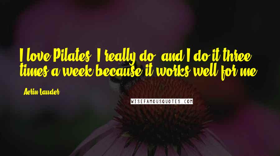 Aerin Lauder Quotes: I love Pilates, I really do, and I do it three times a week because it works well for me.