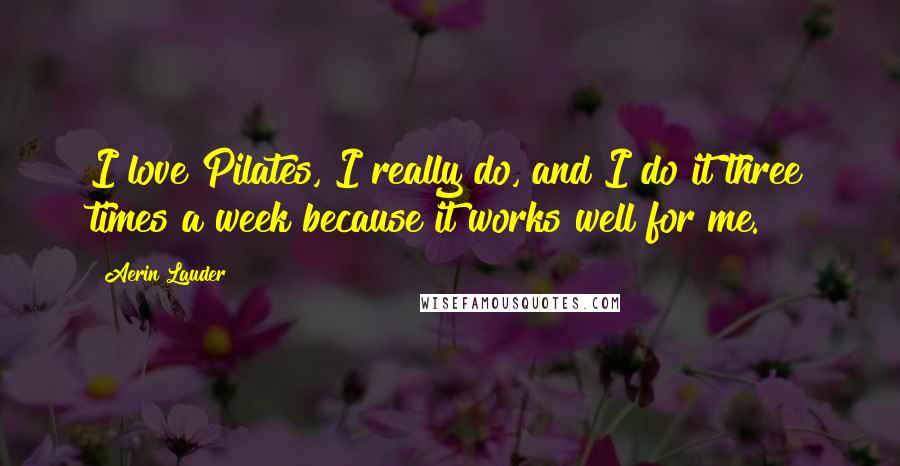 Aerin Lauder Quotes: I love Pilates, I really do, and I do it three times a week because it works well for me.