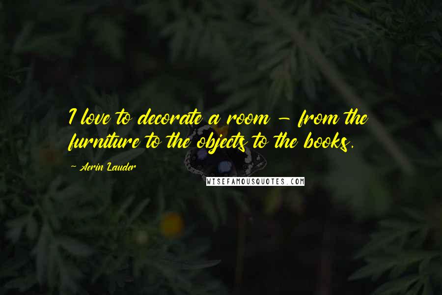 Aerin Lauder Quotes: I love to decorate a room - from the furniture to the objects to the books.