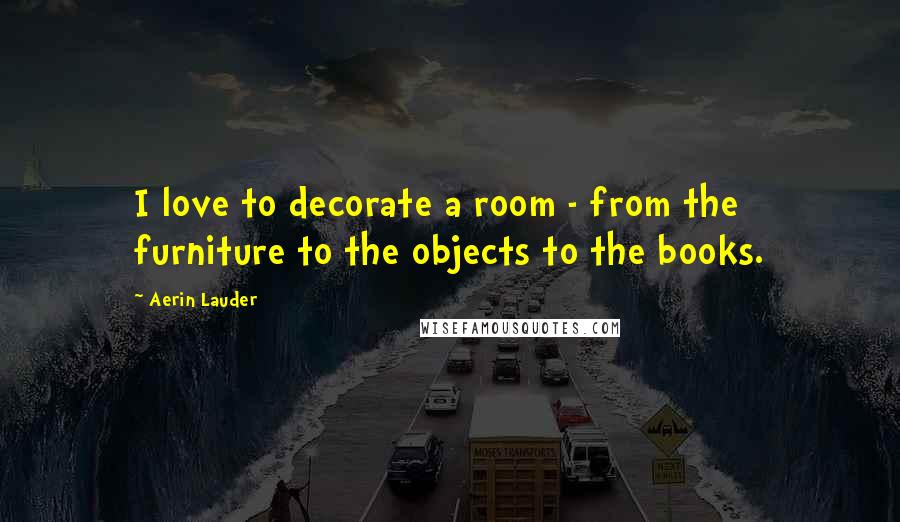 Aerin Lauder Quotes: I love to decorate a room - from the furniture to the objects to the books.