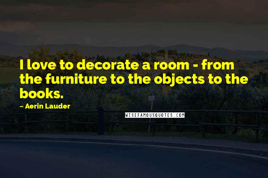 Aerin Lauder Quotes: I love to decorate a room - from the furniture to the objects to the books.