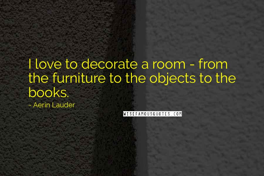 Aerin Lauder Quotes: I love to decorate a room - from the furniture to the objects to the books.