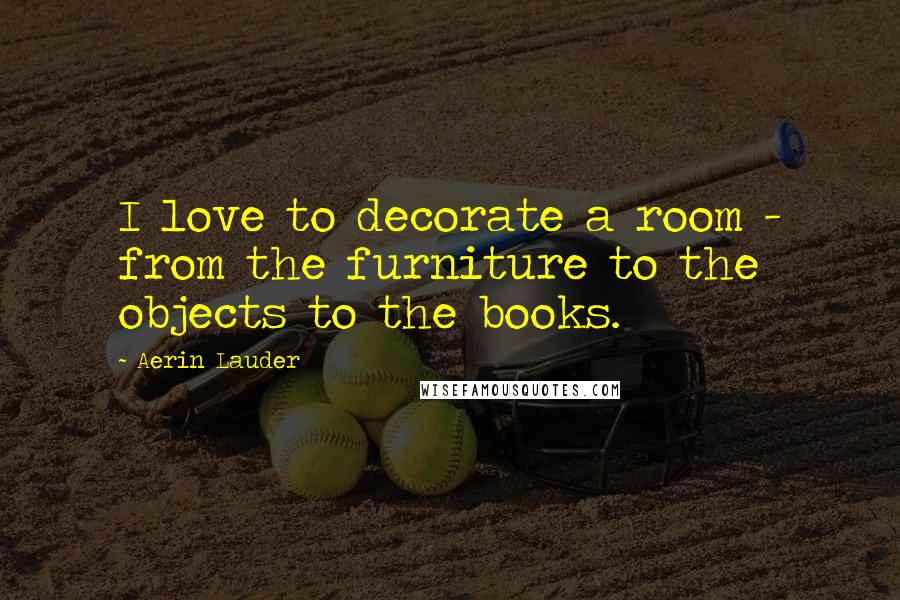 Aerin Lauder Quotes: I love to decorate a room - from the furniture to the objects to the books.