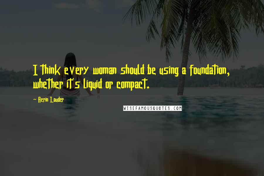 Aerin Lauder Quotes: I think every woman should be using a foundation, whether it's liquid or compact.