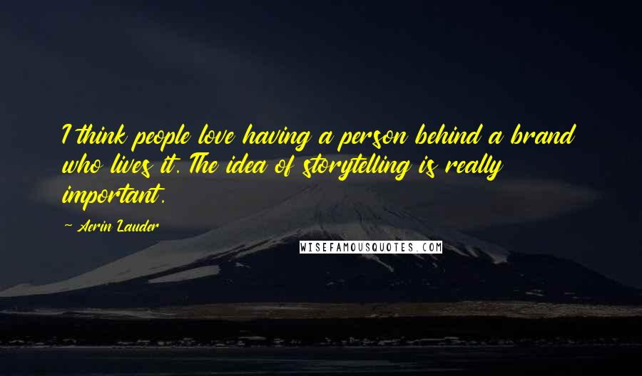 Aerin Lauder Quotes: I think people love having a person behind a brand who lives it. The idea of storytelling is really important.