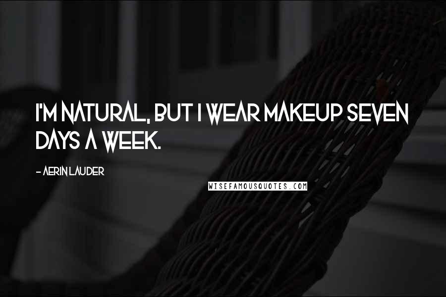 Aerin Lauder Quotes: I'm natural, but I wear makeup seven days a week.