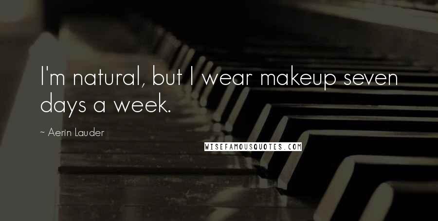 Aerin Lauder Quotes: I'm natural, but I wear makeup seven days a week.