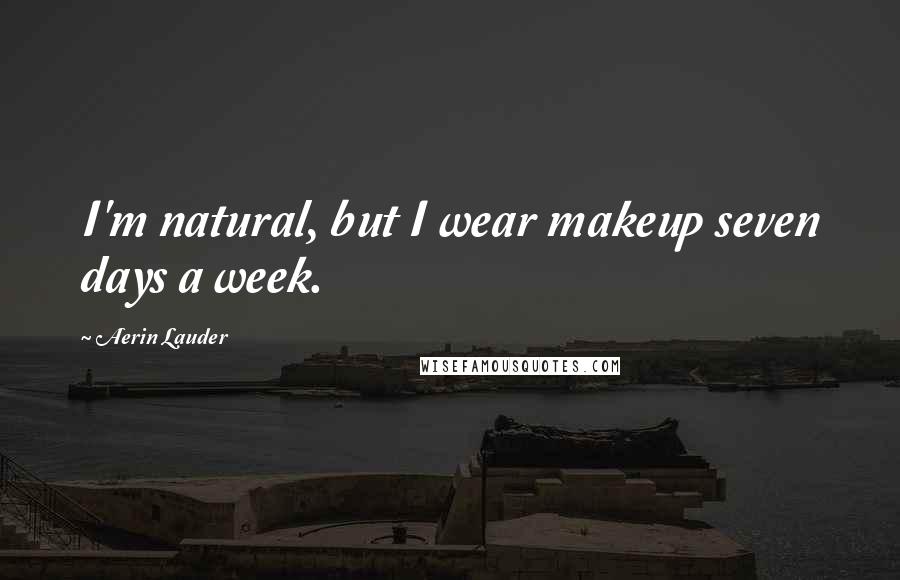Aerin Lauder Quotes: I'm natural, but I wear makeup seven days a week.