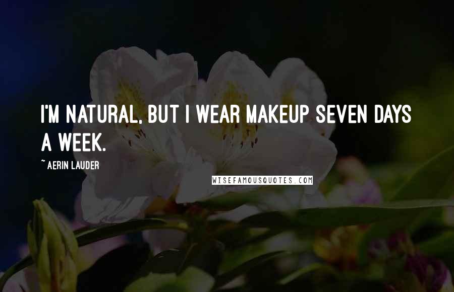 Aerin Lauder Quotes: I'm natural, but I wear makeup seven days a week.