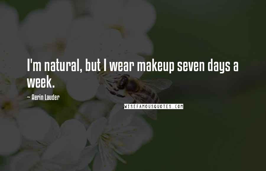 Aerin Lauder Quotes: I'm natural, but I wear makeup seven days a week.