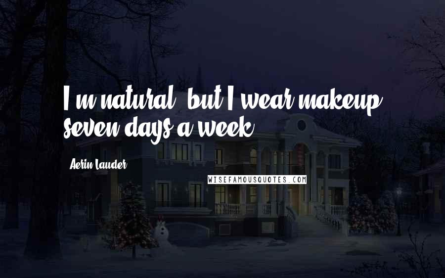 Aerin Lauder Quotes: I'm natural, but I wear makeup seven days a week.