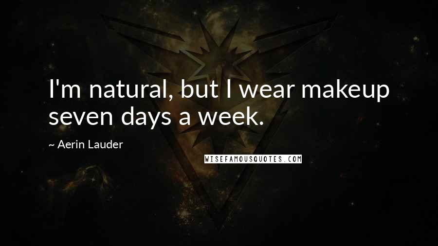 Aerin Lauder Quotes: I'm natural, but I wear makeup seven days a week.
